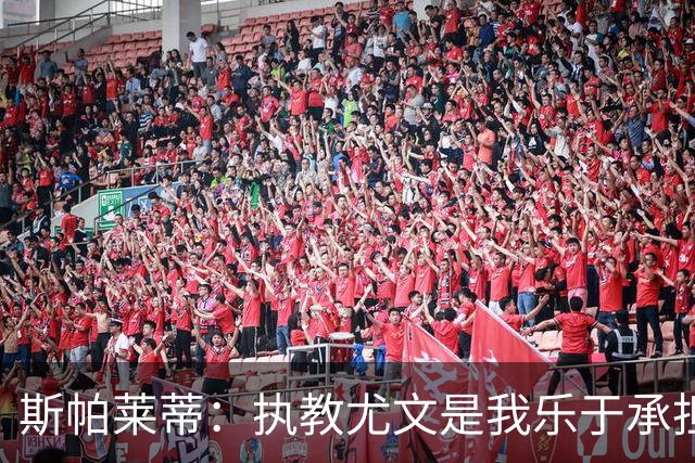 斯帕莱蒂：执教尤文是我乐于承担的责任 我们走在正确的道路上