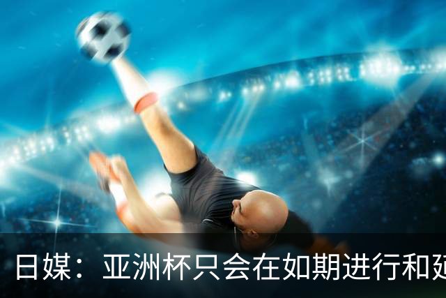 日媒：亚洲杯只会在如期进行和延期间二选一，不会变更举办地