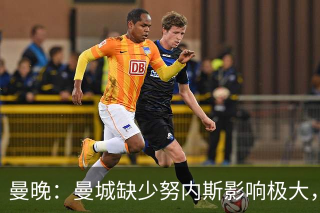 曼晚：曼城缺少努内斯影响极大，其他后卫对进攻帮助不大