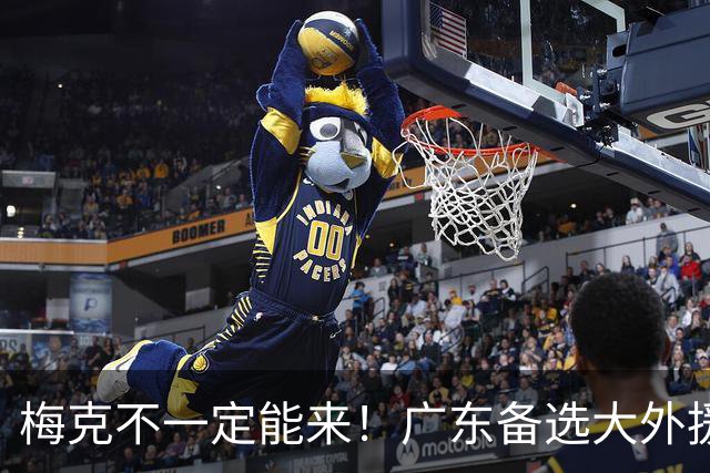 梅克不一定能来！广东备选大外援曝光，抢下NBA2米11策应型中锋？