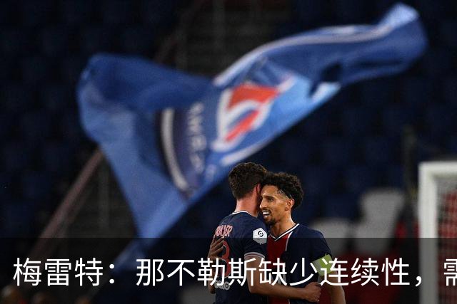 梅雷特：那不勒斯缺少连续性，需团结一致、走出低谷