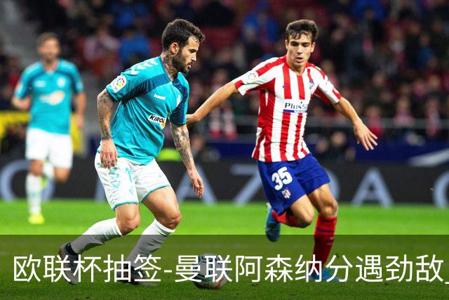 欧联杯抽签-曼联阿森纳分遇劲敌 罗马对阵贝蒂斯