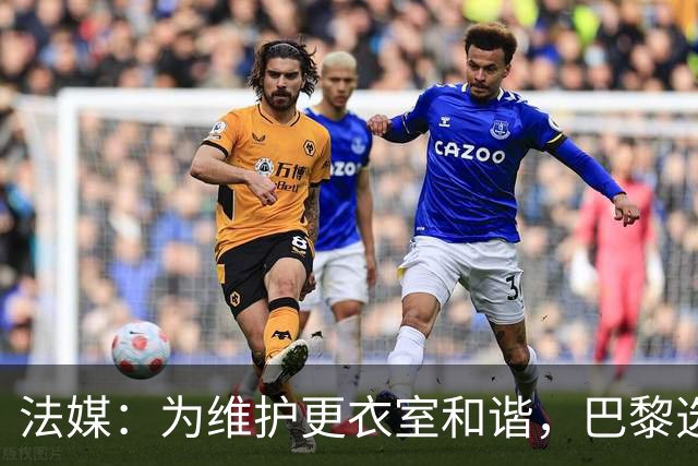 法媒：为维护更衣室和谐，巴黎选择停止为个别球员就金球造势