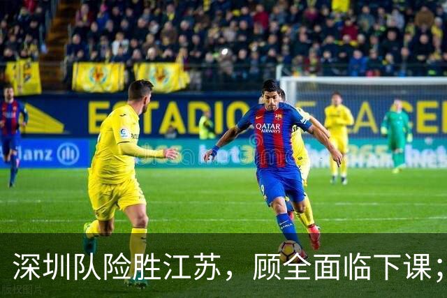 深圳队险胜江苏，顾全面临下课；广东队可能遭遇三连败