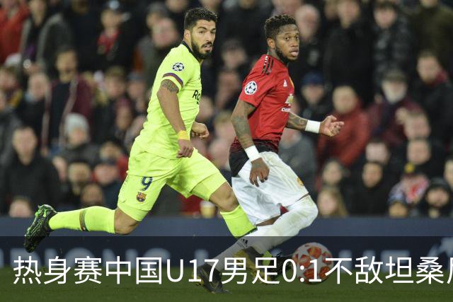 热身赛中国U17男足0:1不敌坦桑尼亚队