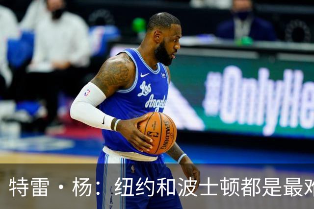特雷·杨：纽约&波士顿都是最难打的客场 绿军球迷连自己人都会嘘