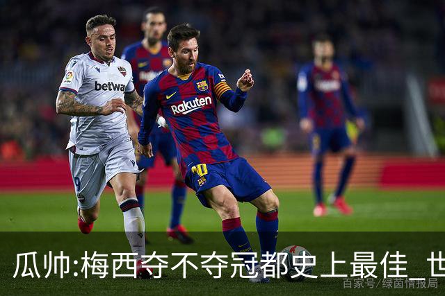 瓜帅:梅西夺不夺冠都史上最佳 世界杯是锦上添花