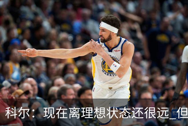 科尔：现在离理想状态还很远 但我们正朝着正确的方向努力