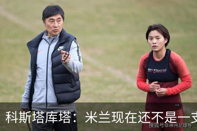 科斯塔库塔：米兰现在还不是一支争冠队，但依然很有前途