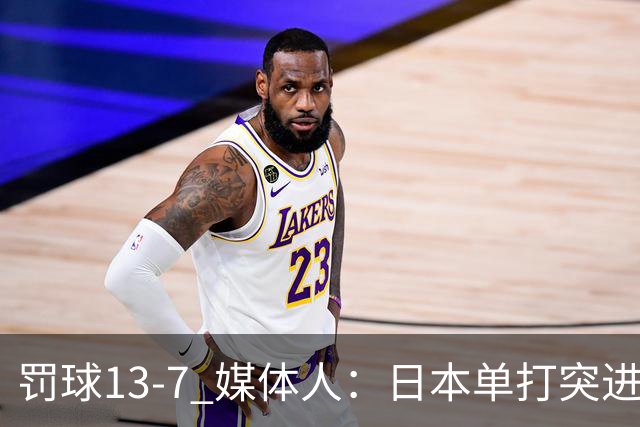 罚球13-7 媒体人：日本单打突进去就有哨 而我们低位单打被吹三秒