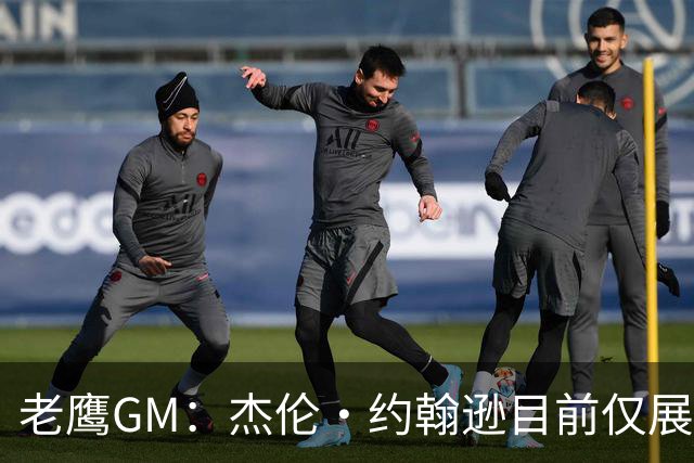 老鹰GM：杰伦·约翰逊目前仅展现出冰山一角 他仍有巨大进步空间