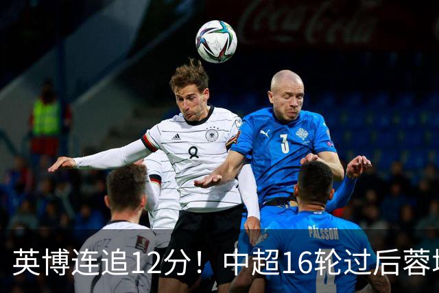 英博连追12分！中超16轮过后蓉城领先英博18分，如今仅6分
