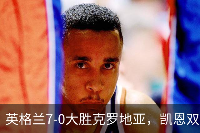 英格兰7-0大胜克罗地亚，凯恩双响贝林厄姆获评9分