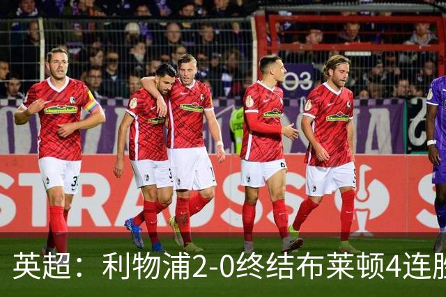 英超：利物浦2-0终结布莱顿4连胜 维尔茨造乌龙 伊萨克8轮6球