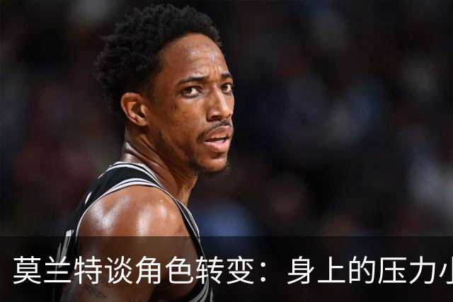 莫兰特谈角色转变：身上的压力小很多 重新开始感觉很棒