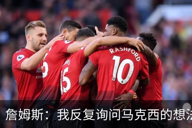 詹姆斯：我反复询问马克西的想法 因有些人也许无法承受我的影响