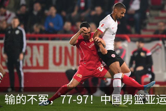 输的不冤，77-97！中国男篮亚运最大惨败，背后一个隐患已经到了必须正视的时候