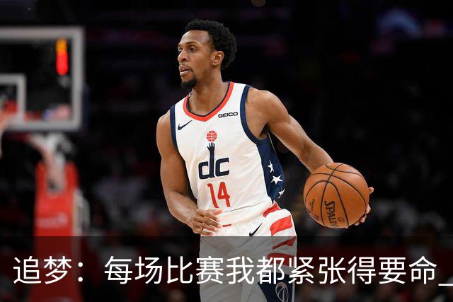追梦：每场比赛我都紧张得要命 开场会通过出一次传球来找到节奏