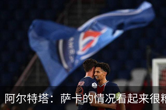 阿尔特塔：萨卡的情况看起来很糟糕 他的股四头肌受伤了