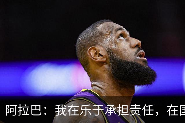 阿拉巴：我在乐于承担责任，在国家队、拜仁和皇马我都是这样