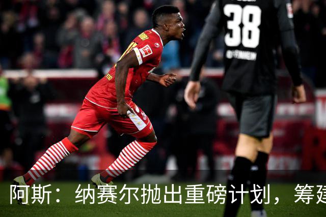 阿斯：纳赛尔抛出重磅计划，筹建世界足球俱乐部协会