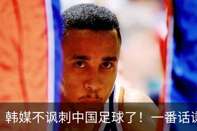 韩媒不讽刺中国足球了！一番话谦虚得让人陌生 球迷：安东尼奥送他们服兵役