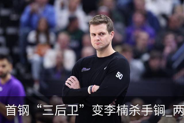 首钢“三后卫”变李楠杀手锏 两替补胜负值领跑全队