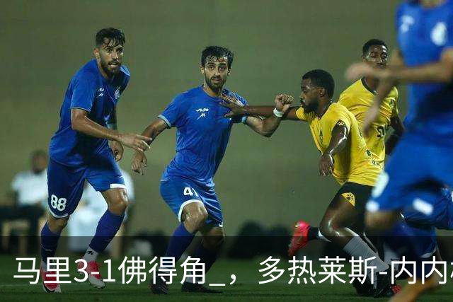 马里3-1佛得角 ，多热莱斯-内内梅开二度，安热-马夏尔-蒂亚破门
