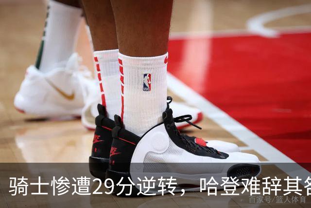 骑士惨遭29分逆转，哈登难辞其咎！詹姆斯和马克西让76人更强了