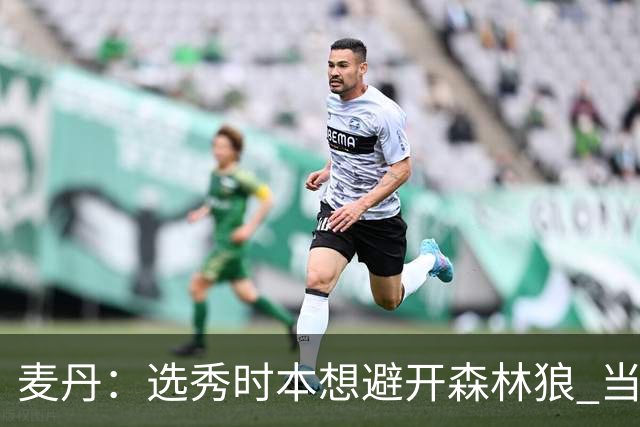 麦丹：选秀时本想避开森林狼 当时这队太烂了