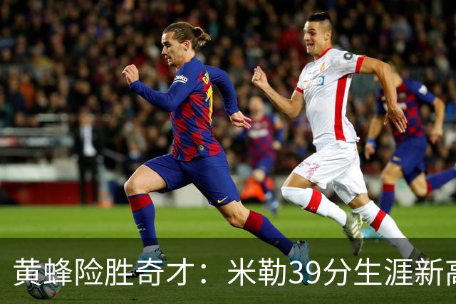 黄蜂险胜奇才：米勒39分生涯新高迎500三分里程碑 浓眉29+10