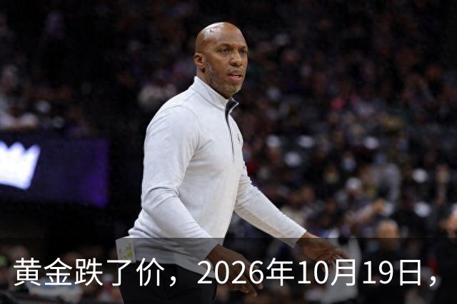 黄金跌了价，2026年10月19日，中国黄金新价格，人民币黄金新价格一览！
