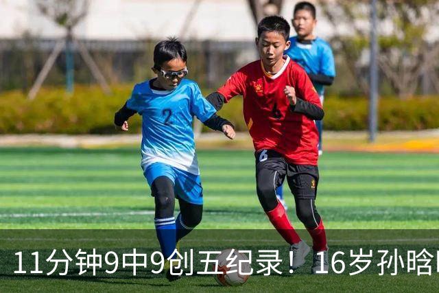 11分钟9中9创五纪录！16岁孙晗昀成国青第一箭头 邵婷接班人是她？