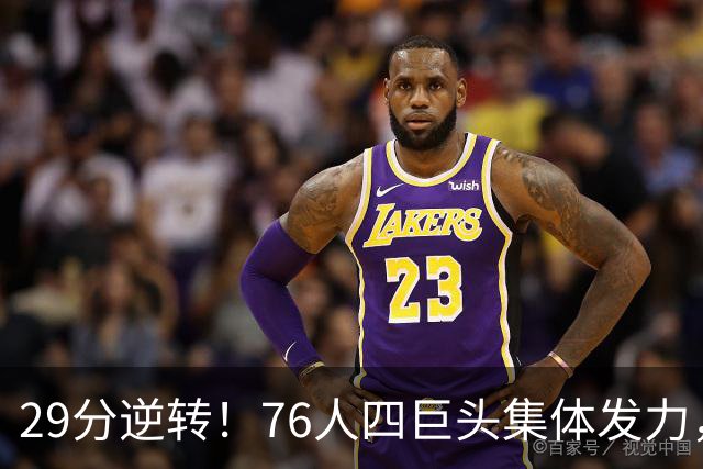 29分逆转！76人四巨头集体发力，詹姆斯遭遇生涯最大分差翻盘
