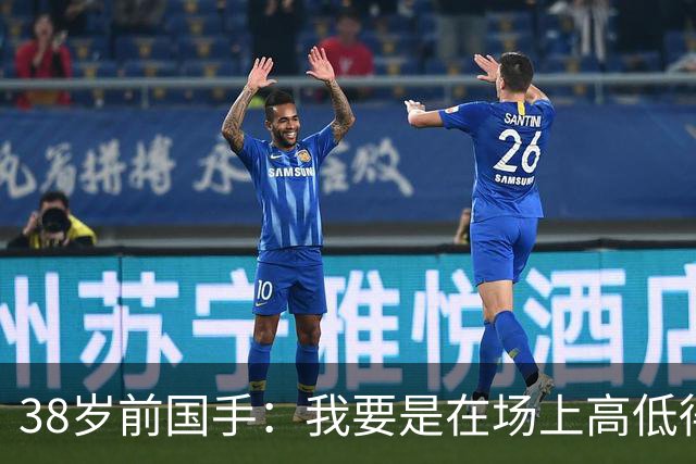 38岁前国手：我要是在场上高低得撂倒一个日本球员！下次加倍奉还