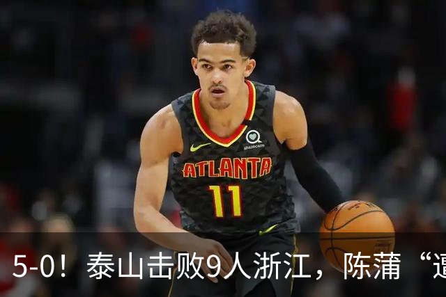 5-0！泰山击败9人浙江，陈蒲“遭诟病”，“单刀不进”帽子戏法