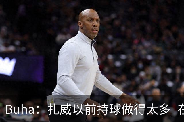 Buha：扎威以前持球做得太多 在湖人简化任务后会更高效