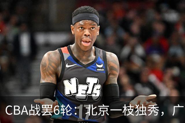 CBA战罢6轮：北京一枝独秀，广东山东掉链子，辽篮惊喜，黑马褪色